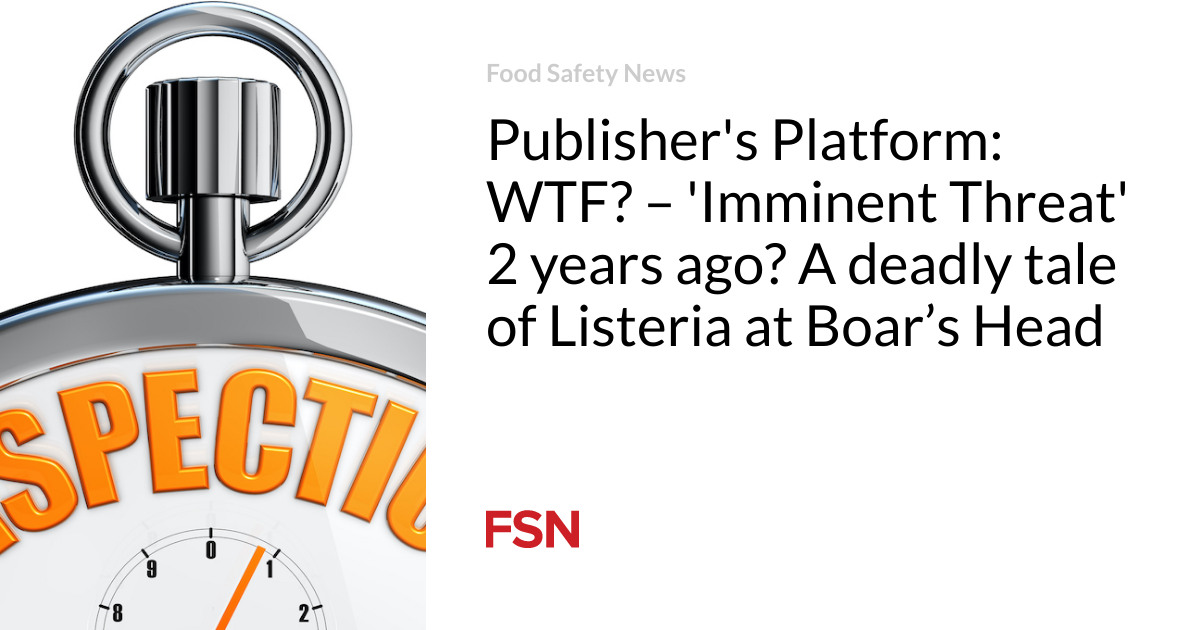 Publisher’s Platform: WTF? – ‘Imminent Threat’ 2 years ago? A deadly tale of Listeria at Boar’s Head